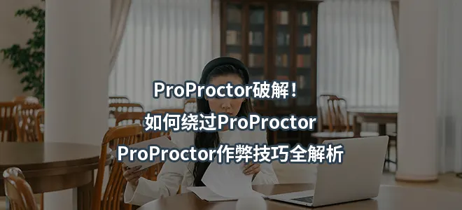 ProProctor破解!如何绕过ProProctor/ProProctor作弊技巧全解析