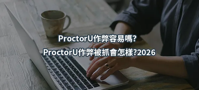 ProctorU作弊容易嗎？ProctorU作弊被抓會怎樣?2026
