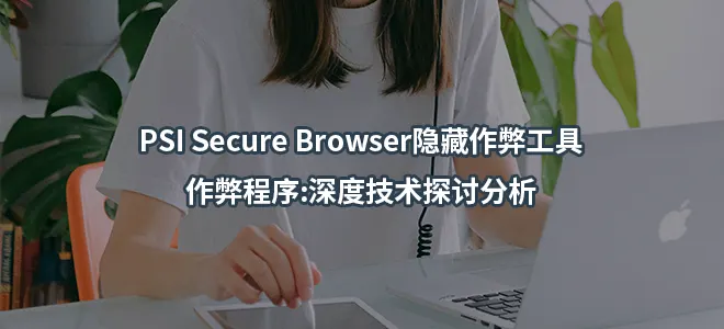 PSI Secure Browser隐藏作弊工具/作弊程序:深度技术探讨分析