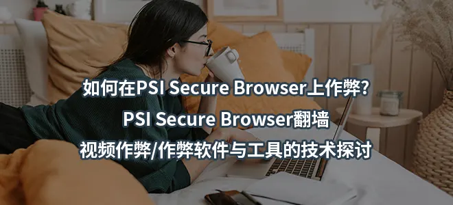如何在PSI Secure Browser上作弊?PSI Secure Browser翻墙/视频作弊/作弊软件与工具的技术探讨