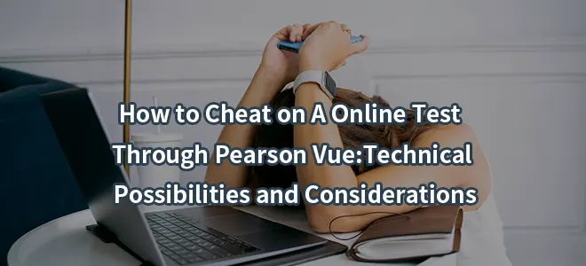 How to Cheat on A Online Test Through Pearson Vue:Technical Possibilities and Considerations