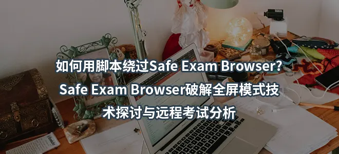 如何用脚本绕过Safe Exam Browser?Safe Exam Browser破解全屏模式：技术探讨与远程考试分析