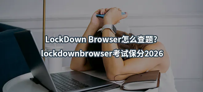 LockDown Browser怎么查题?lockdownbrowser考试保分2026