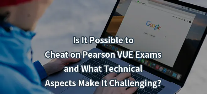 Is It Possible to Cheat on Pearson VUE Exams,and What Technical Aspects Make It Challenging?