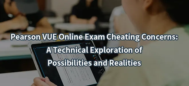 Pearson VUE Online Exam Cheating Concerns: A Technical Exploration of Possibilities and Realities