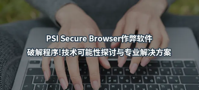 PSI Secure Browser作弊软件/破解程序!技术可能性探讨与专业解决方案