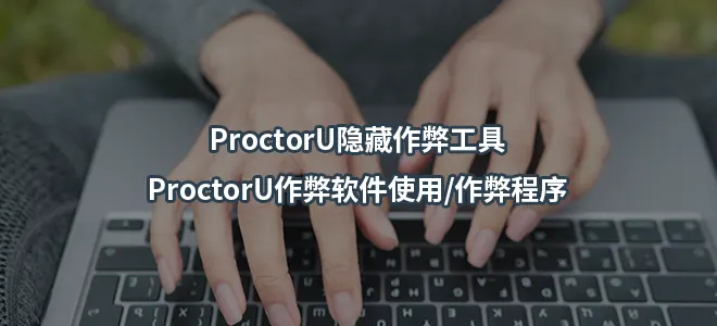 ProctorU隐藏作弊工具/ProctorU作弊软件使用/作弊程序