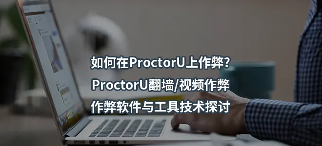 如何在ProctorU上作弊?ProctorU翻墙/视频作弊/作弊软件与工具技术探讨