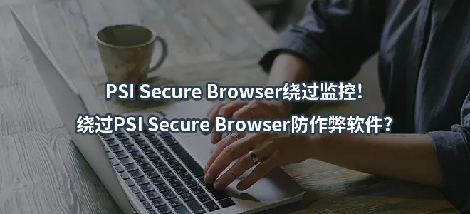 PSI Secure Browser绕过监控!绕过PSI Secure Browser防作弊软件?