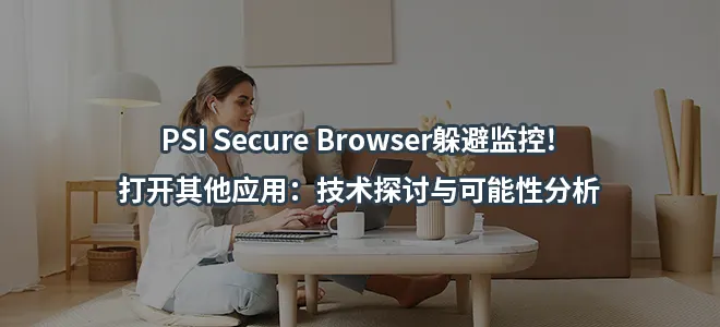 PSI Secure Browser躲避监控!打开其他应用：技术探讨与可能性分析