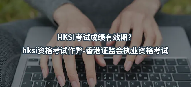 HKSI考试成绩有效期? hksi资格考试作弊-香港证监会执业资格考试
