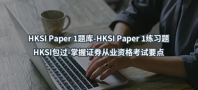 HKSI Paper 1题库-HKSI Paper 1练习题-HKSI包过-掌握证券从业资格考试要点
