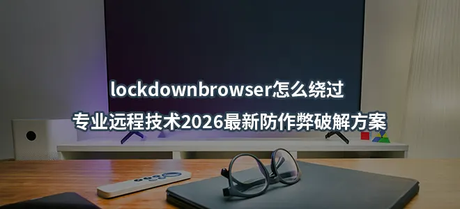 lockdownbrowser怎么绕过 | 专业远程技术2026最新防作弊破解方案