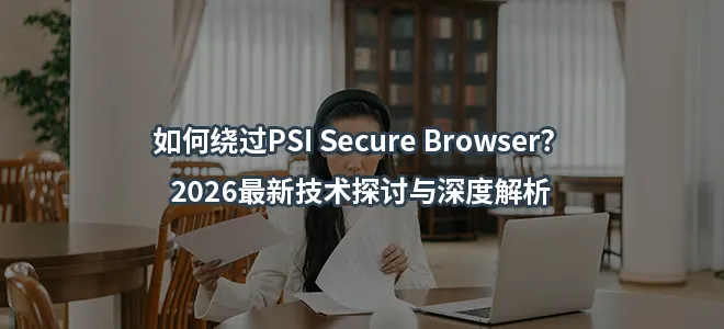 如何绕过PSI Secure Browser？2026最新技术探讨与深度解析