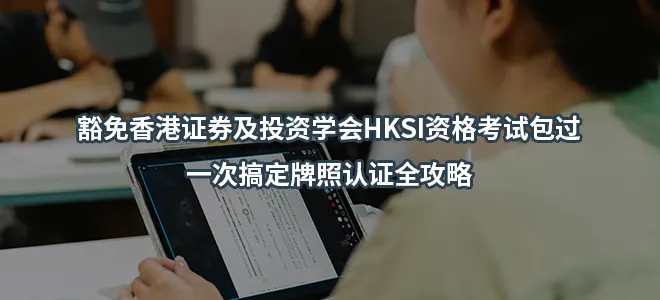 豁免香港证券及投资学会HKSI资格考试包过：一次搞定牌照认证全攻略