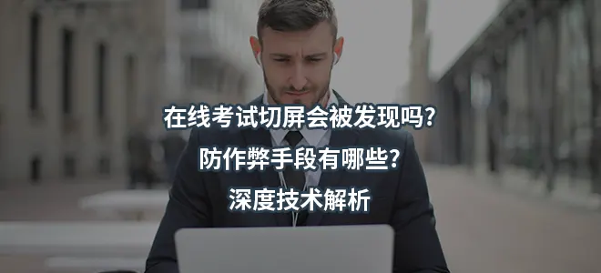 在线考试切屏会被发现吗?防作弊手段有哪些?2026深度技术解析