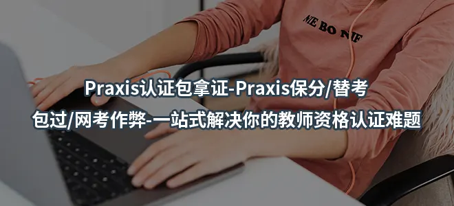 Praxis认证包拿证-Praxis保分/替考/包过/网考作弊-一站式解决你的教师资格认证难题