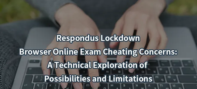 Respondus Lockdown Browser Online Exam Cheating Concerns: A Technical Exploration of Possibilities and Limitations