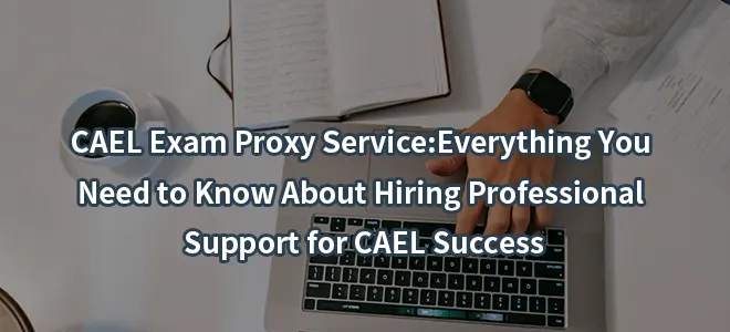 CAEL Exam Proxy Service:Everything You Need to Know About Hiring Professional Support for CAEL Success
