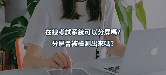 在線考試系統可以分屏嗎?分屏會被檢測出來嗎?