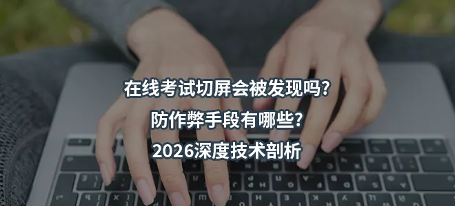在线考试切屏会被发现吗?防作弊手段有哪些?2026深度技术剖析