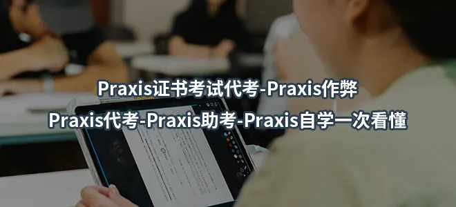 Praxis证书考试代考-Praxis作弊-Praxis代考-Praxis助考-Praxis自学一次看懂