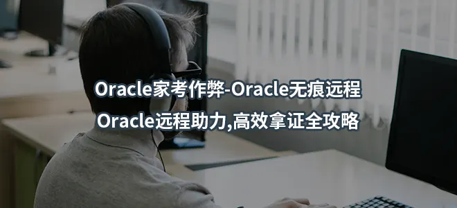 Oracle家考作弊-Oracle无痕远程-Oracle远程助力,高效拿证全攻略