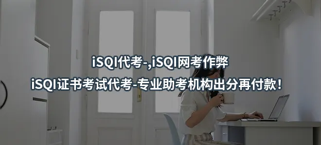iSQI代考-iSQI网考作弊,iSQI证书考试代考-专业助考机构出分再付款！