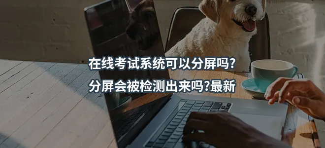 在线考试系统可以分屏吗?分屏会被检测出来吗?2026最新