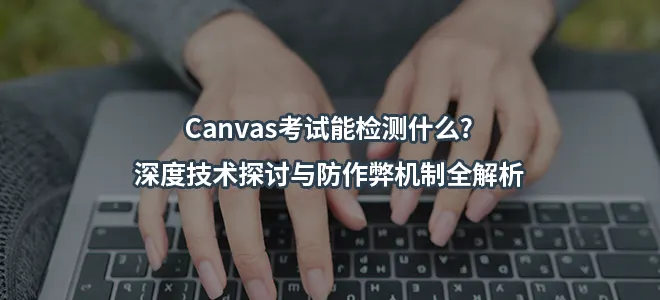 Canvas考试能检测什么?深度技术探讨与防作弊机制全解析