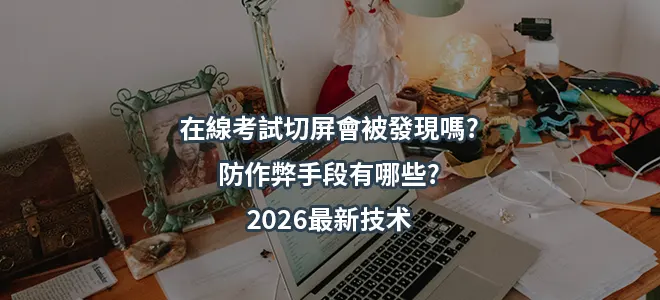 在線考試切屏會被發現嗎?防作弊手段有哪些?2026最新技术