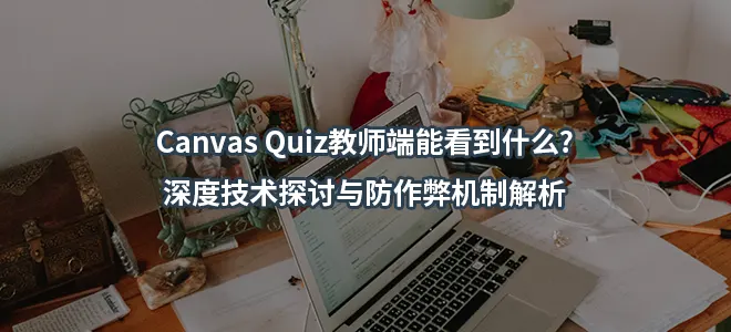 Canvas Quiz教师端能看到什么?深度技术探讨与防作弊机制解析