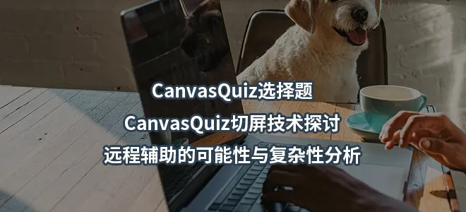 CanvasQuiz选择题-CanvasQuiz切屏技术探讨:远程辅助的可能性与复杂性分析