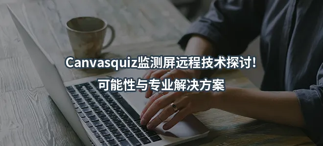 Canvasquiz监测屏远程技术探讨!可能性与专业解决方案
