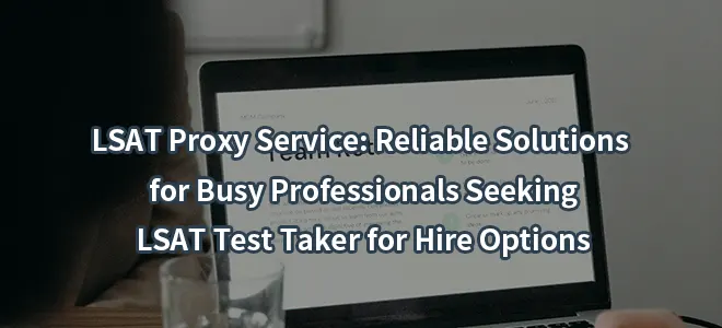 LSAT Proxy Service: Reliable Solutions for Busy Professionals Seeking LSAT Test Taker for Hire Options