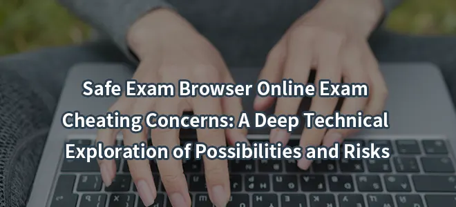 Safe Exam Browser Online Exam Cheating Concerns: A Deep Technical Exploration of Possibilities and Risks
