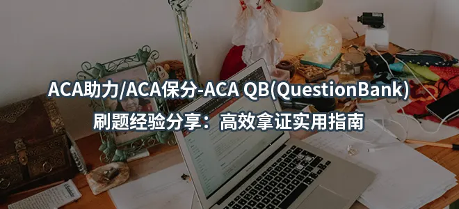 ACA助力/ACA保分-ACA QB(QuestionBank)刷题经验分享：高效拿证实用指南
