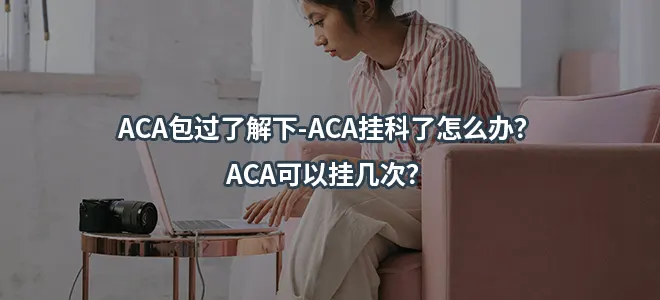 ACA包过了解下-ACA挂科了怎么办?ACA可以挂几次?