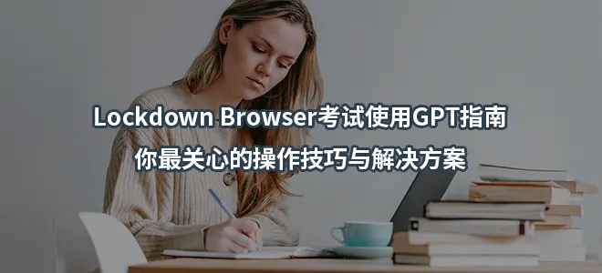 Lockdown Browser考试使用GPT指南-你最关心的操作技巧与解决方案