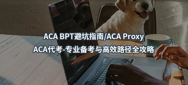 ACA BPT避坑指南/ACA Proxy/ACA代考-专业备考与高效路径全攻略
