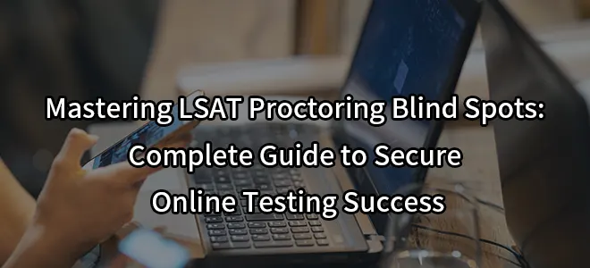 Mastering LSAT Proctoring Blind Spots: Complete Guide to Secure Online Testing Success