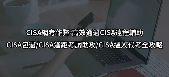 CISA網考作弊-高效通過CISA遠程輔助/CISA包過/CISA遙距考試助攻/CISA搵人代考全攻略