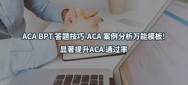 ACA BPT 答题技巧-ACA 案例分析万能模板!显著提升ACA 通过率