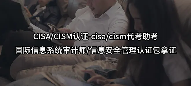 CISA/CISM认证-cisa/cism代考助考-国际信息系统审计师/信息安全管理认证包拿证