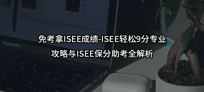 免考拿ISEE成绩-ISEE轻松9分专业攻略与ISEE保分助考全解析