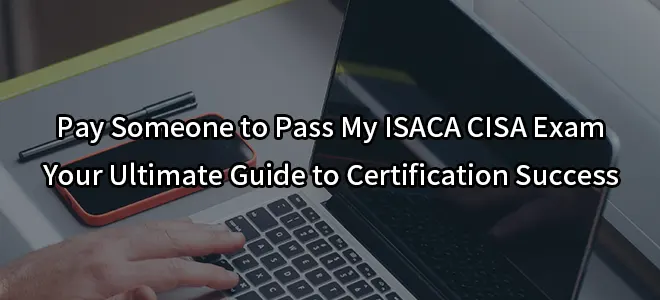 Pay Someone to Pass My ISACA CISA Exam:Your Ultimate Guide to Certification Success