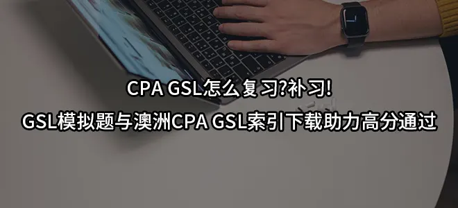 CPA GSL怎么复习?补习!GSL模拟题与澳洲CPA GSL索引下载助力高分通过