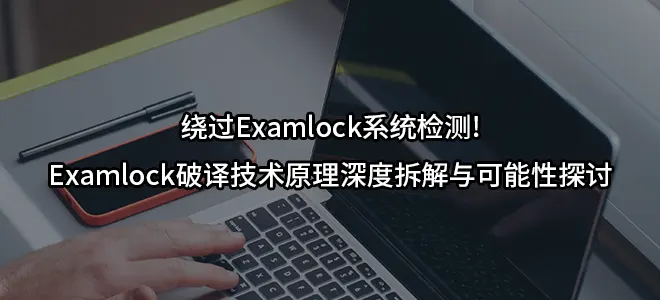 绕过Examlock系统检测!Examlock破译技术原理深度拆解与可能性探讨