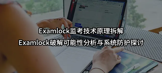 Examlock监考技术原理拆解-Examlock破解可能性分析与系统防护探讨