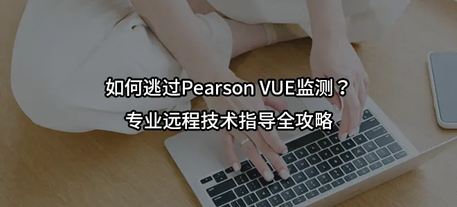 如何逃过Pearson VUE监测？专业远程技术指导全攻略
